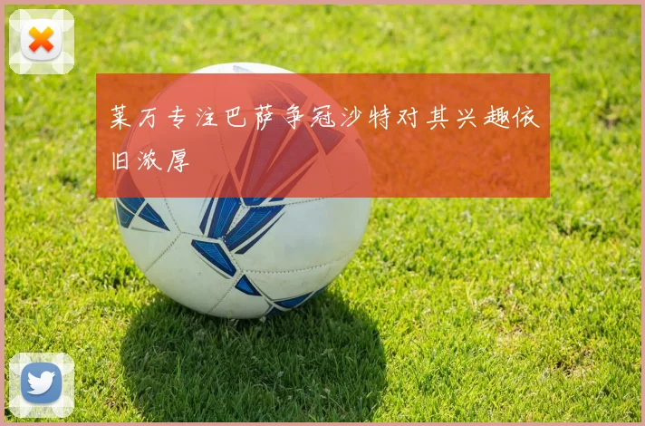 莱万专注巴萨争冠沙特对其兴趣依旧浓厚