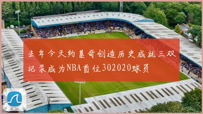 去年今天约基奇创造历史成就三双记录成为NBA首位302020球员