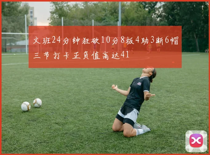文班24分钟狂砍10分8板4助3断6帽三节打卡正负值高达41