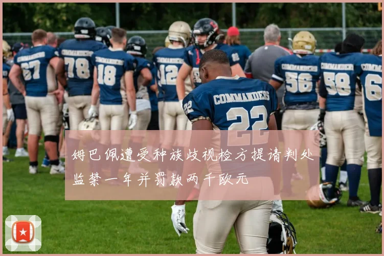 姆巴佩遭受种族歧视检方提请判处监禁一年并罚款两千欧元