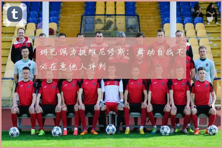 姆巴佩力挺维尼修斯：舞动自我不必在意他人评判