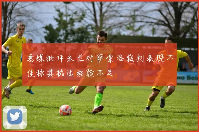 意媒批评米兰对萨索洛裁判表现不佳称其执法经验不足