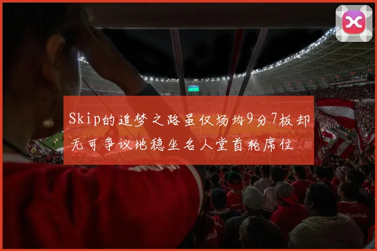 Skip的追梦之路虽仅场均9分7板却无可争议地稳坐名人堂首轮席位