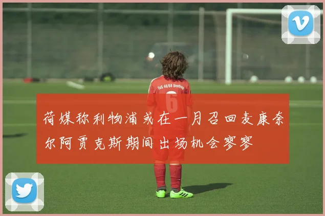 荷媒称利物浦或在一月召回麦康奈尔阿贾克斯期间出场机会寥寥