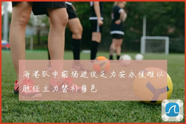 海港队中前场进攻乏力安永佳难以胜任主力替补角色