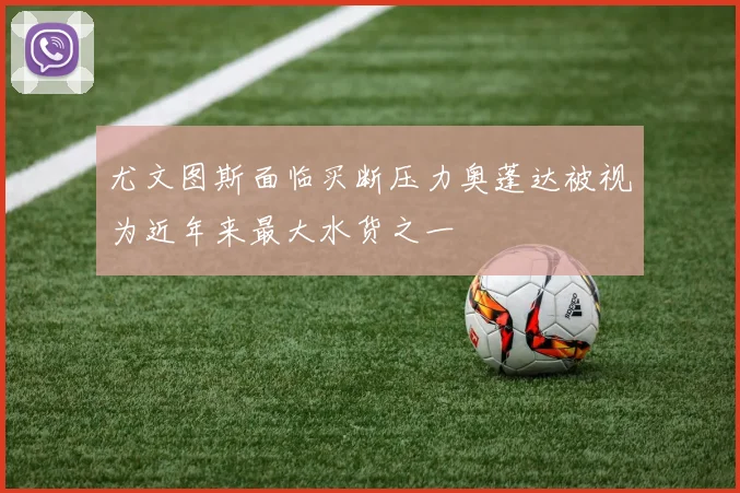 尤文图斯面临买断压力奥蓬达被视为近年来最大水货之一