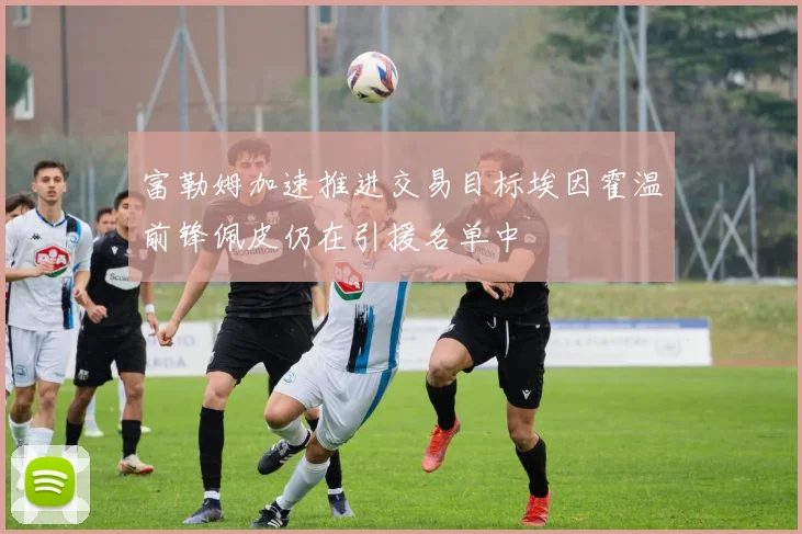 富勒姆加速推进交易目标埃因霍温前锋佩皮仍在引援名单中