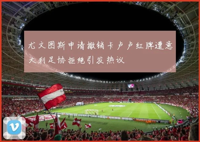 尤文图斯申请撤销卡卢卢红牌遭意大利足协拒绝引发热议