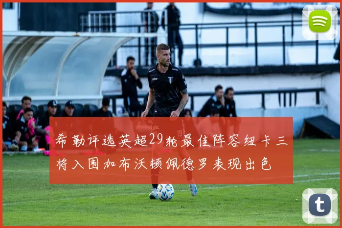 希勒评选英超29轮最佳阵容纽卡三将入围加布沃顿佩德罗表现出色