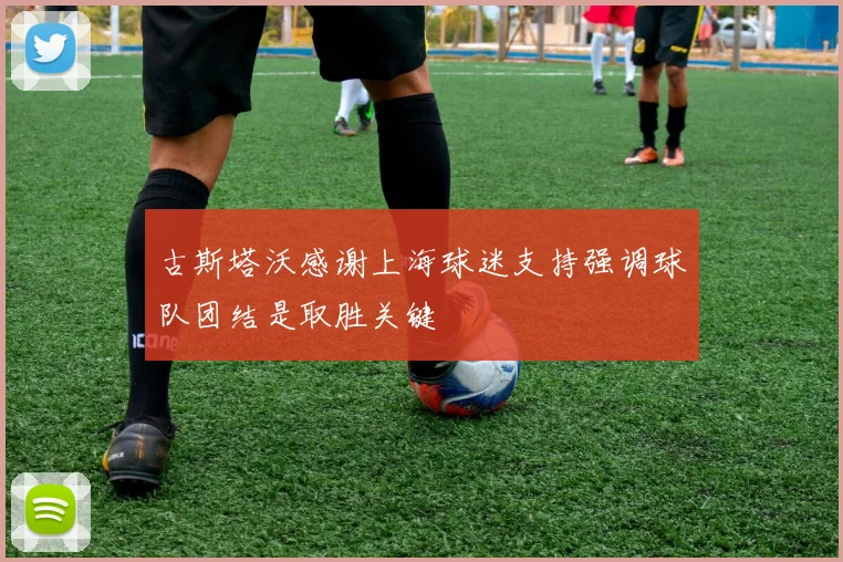 古斯塔沃感谢上海球迷支持强调球队团结是取胜关键