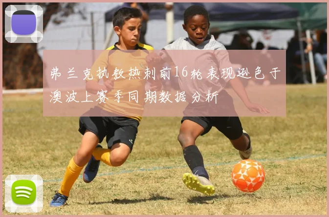 弗兰克执教热刺前16轮表现逊色于澳波上赛季同期数据分析