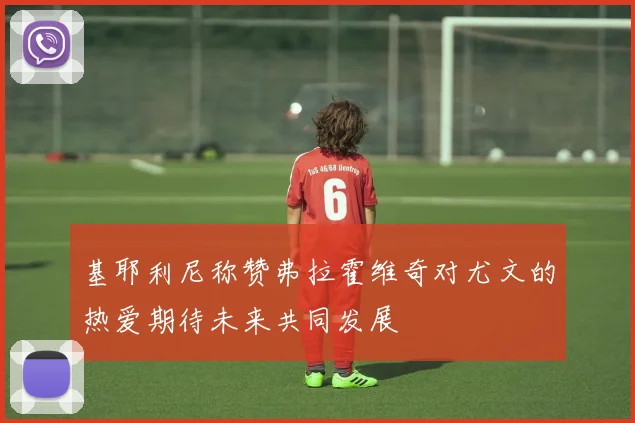 基耶利尼称赞弗拉霍维奇对尤文的热爱期待未来共同发展