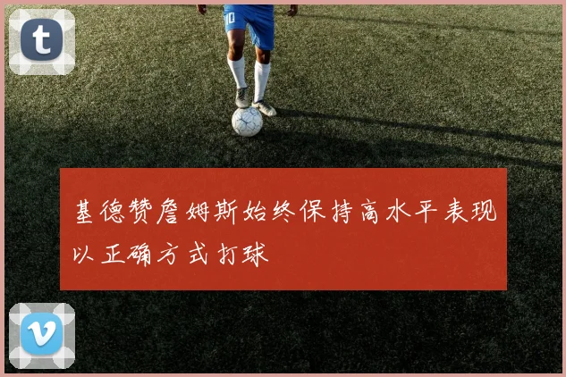基德赞詹姆斯始终保持高水平表现以正确方式打球