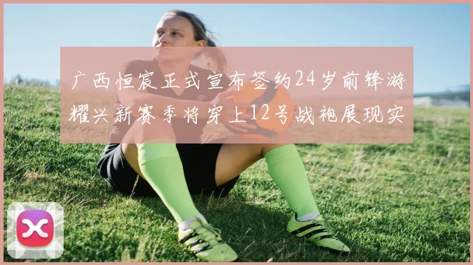 广西恒宸正式宣布签约24岁前锋游耀兴新赛季将穿上12号战袍展现实力