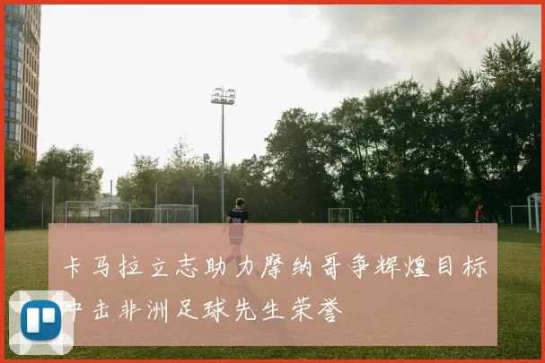 卡马拉立志助力摩纳哥争辉煌目标冲击非洲足球先生荣誉