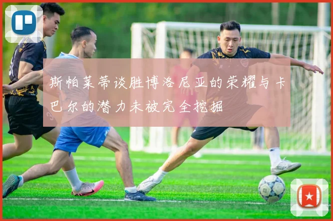 斯帕莱蒂谈胜博洛尼亚的荣耀与卡巴尔的潜力未被完全挖掘