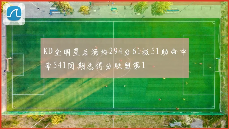KD全明星后场均294分61板51助命中率541同期总得分联盟第1