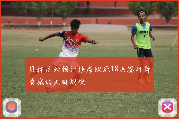 贝林厄姆预计缺席欧冠18决赛对阵曼城的关键战役