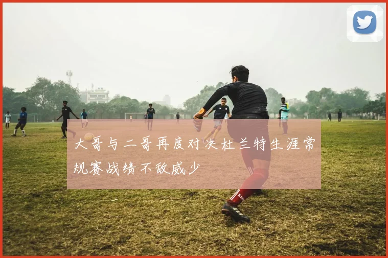 大哥与二哥再度对决杜兰特生涯常规赛战绩不敌威少
