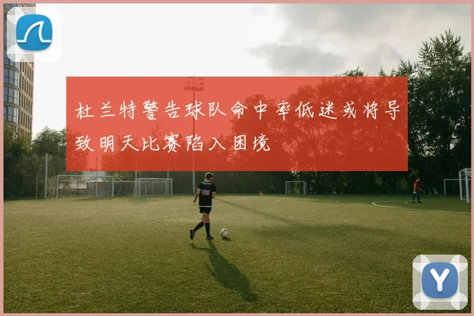 杜兰特警告球队命中率低迷或将导致明天比赛陷入困境