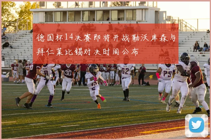 德国杯14决赛即将开战勒沃库森与拜仁莱比锡对决时间公布