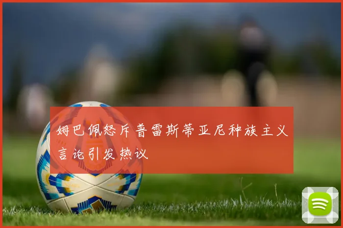 姆巴佩怒斥普雷斯蒂亚尼种族主义言论引发热议