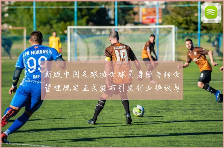 新版中国足球协会球员身份与转会管理规定正式发布引发行业热议与期待
