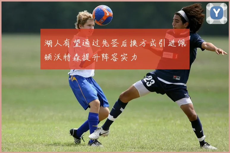 湖人有望通过先签后换方式引进佩顿沃特森提升阵容实力