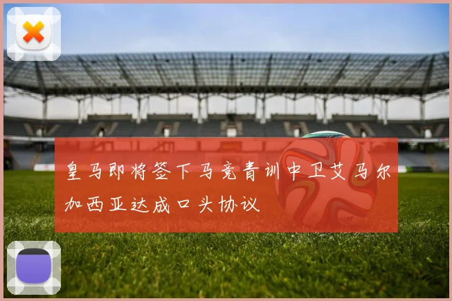 皇马即将签下马竞青训中卫艾马尔加西亚达成口头协议