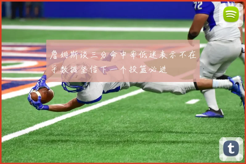 詹姆斯谈三分命中率低迷表示不在乎数据坚信下一个投篮必进