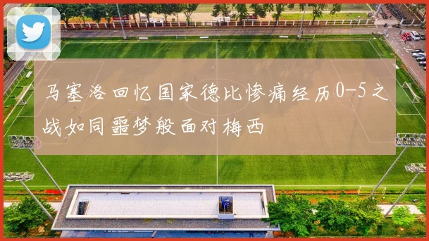 马塞洛回忆国家德比惨痛经历0-5之战如同噩梦般面对梅西