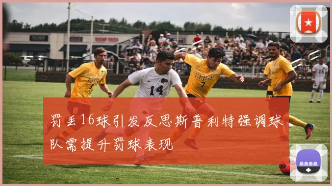 罚丢16球引发反思斯普利特强调球队需提升罚球表现
