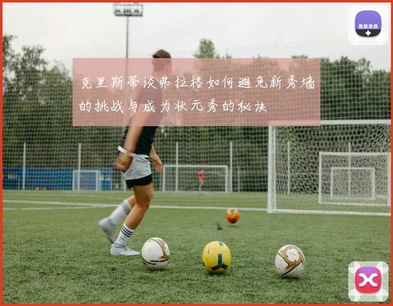 克里斯蒂谈弗拉格如何避免新秀墙的挑战与成为状元秀的秘诀