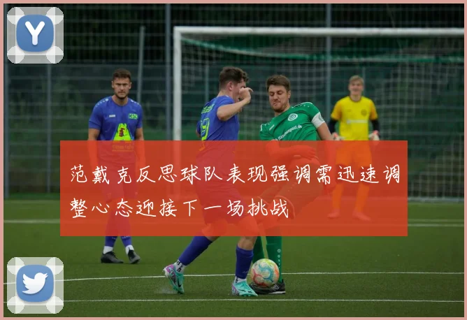 范戴克反思球队表现强调需迅速调整心态迎接下一场挑战