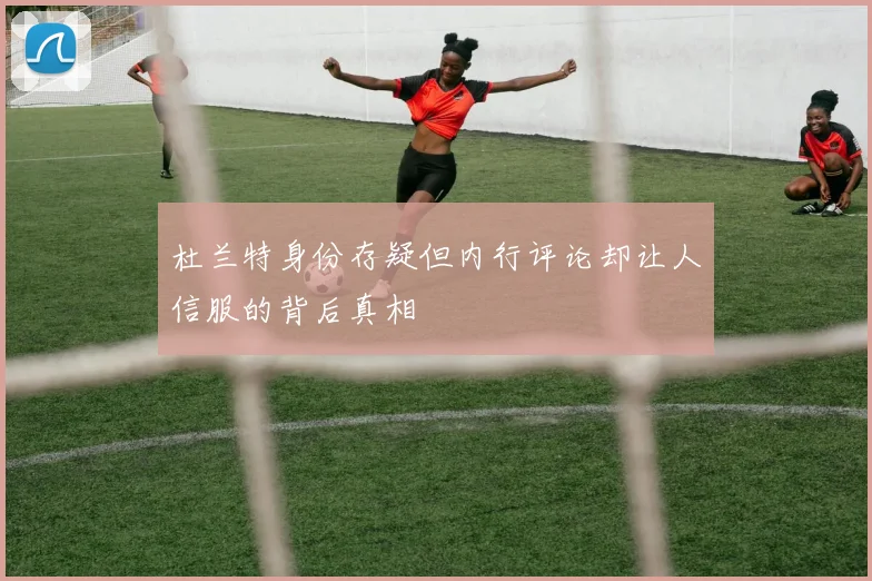 杜兰特身份存疑但内行评论却让人信服的背后真相