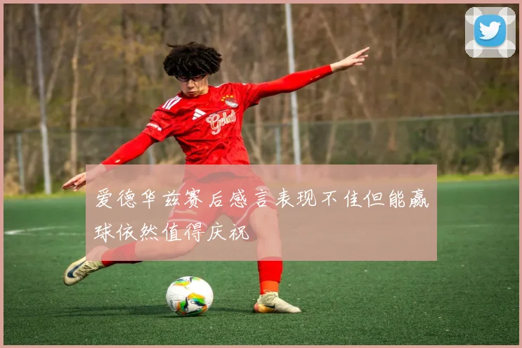 爱德华兹赛后感言表现不佳但能赢球依然值得庆祝