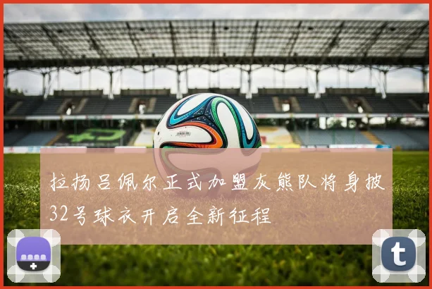 拉扬吕佩尔正式加盟灰熊队将身披32号球衣开启全新征程