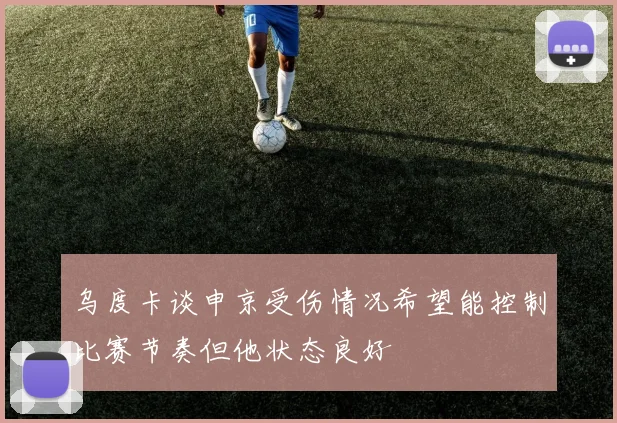 乌度卡谈申京受伤情况希望能控制比赛节奏但他状态良好