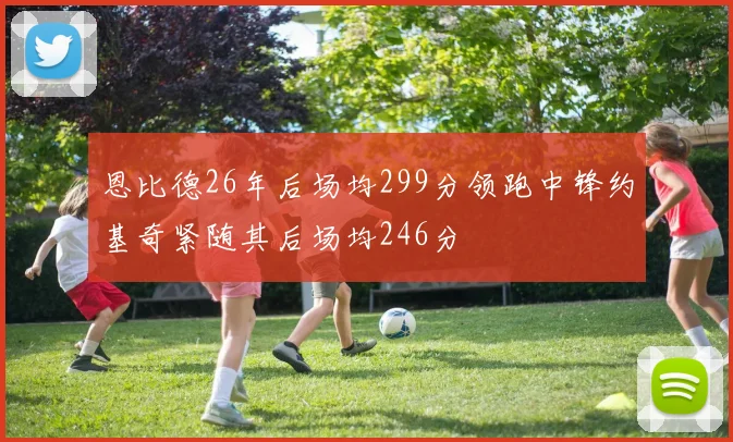 恩比德26年后场均299分领跑中锋约基奇紧随其后场均246分