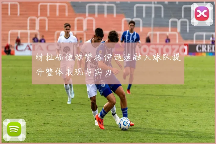 特拉福德称赞格伊迅速融入球队提升整体表现与实力