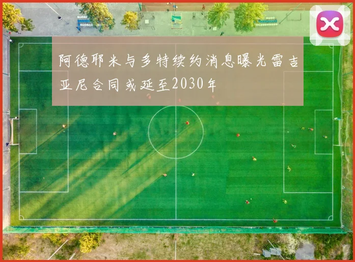 阿德耶米与多特续约消息曝光雷吉亚尼合同或延至2030年