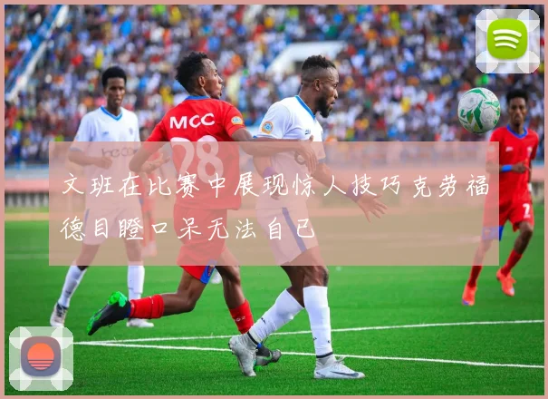 文班在比赛中展现惊人技巧克劳福德目瞪口呆无法自已