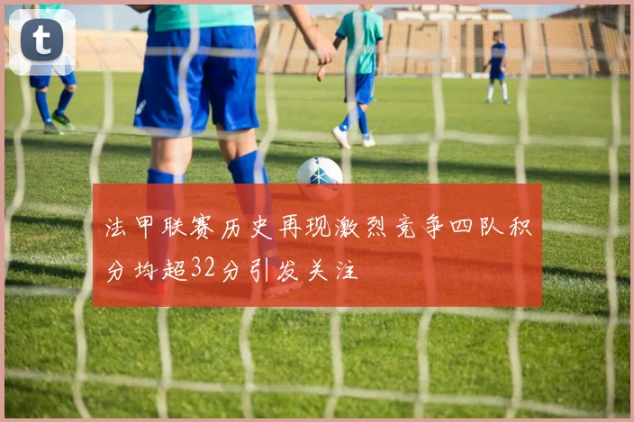 法甲联赛历史再现激烈竞争四队积分均超32分引发关注