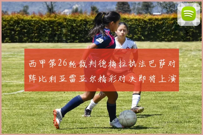 西甲第26轮裁判德梅拉执法巴萨对阵比利亚雷亚尔精彩对决即将上演