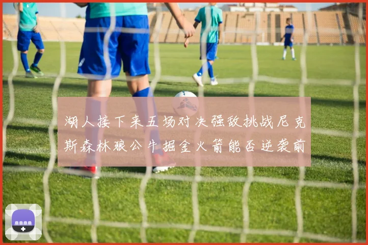 湖人接下来五场对决强敌挑战尼克斯森林狼公牛掘金火箭能否逆袭前五