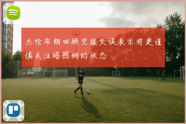 杰伦布朗回顾空接失误表示将更谨慎关注塔图姆的状态