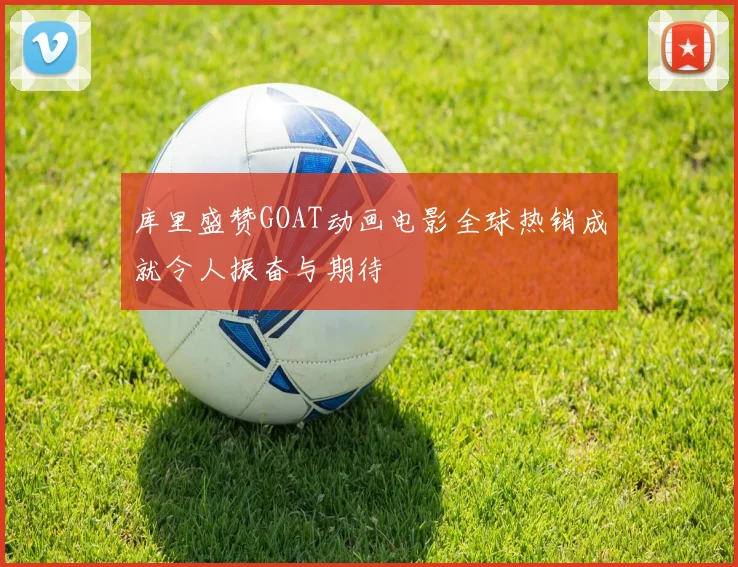 库里盛赞GOAT动画电影全球热销成就令人振奋与期待
