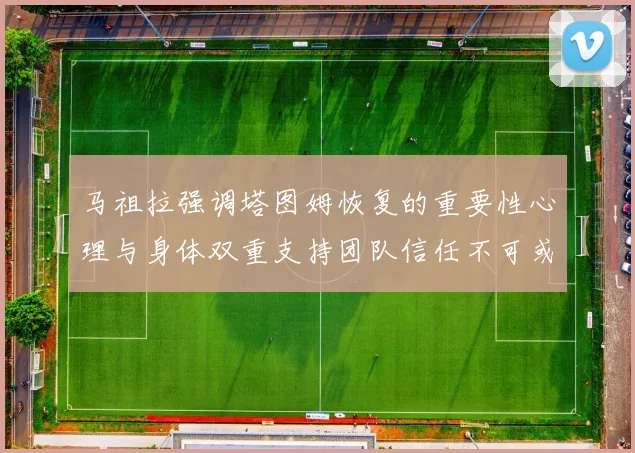 马祖拉强调塔图姆恢复的重要性心理与身体双重支持团队信任不可或缺