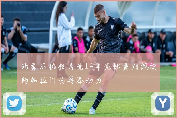 西蒙尼执教马竞14年无忧费利佩续约弗拉门戈再添动力