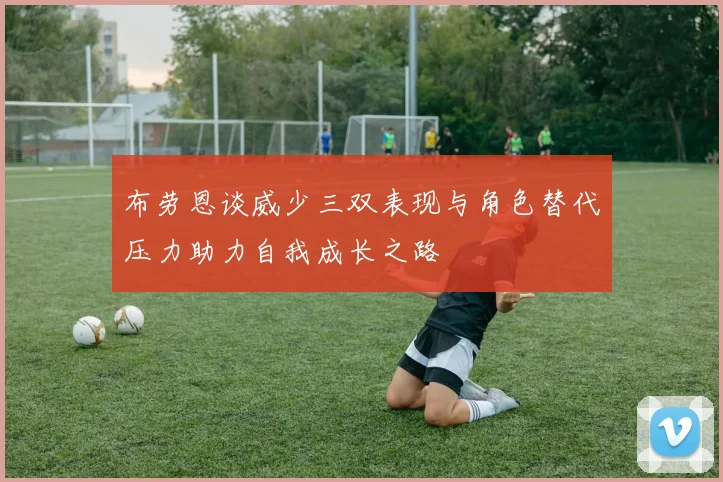 布劳恩谈威少三双表现与角色替代压力助力自我成长之路